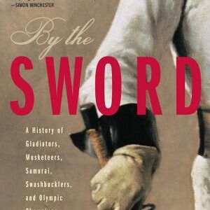 By the Sword: A History of Gladiators, Musketeers, Samurai, Swashbucklers, and Olympic Champions