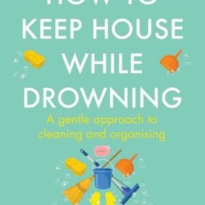 How to Keep House While Drowning: A gentle approach to cleaning and organising