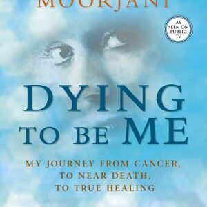 Dying to Be Me: My Journey from Cancer, to Near Death, to True Healing