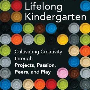 Lifelong Kindergarten: Cultivating Creativity Through Projects, Passion, Peers, and Play