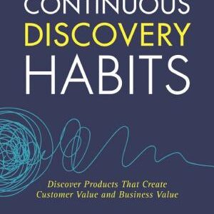 Continuous Discovery Habits: Discover Products that Create Customer Value and Business Value