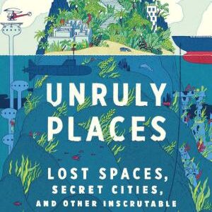 Unruly Places: Lost Spaces, Secret Cities, and Other Inscrutable Geographies