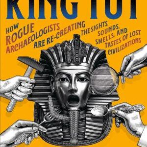 Dinner with King Tut: How Rogue Archaeologists Are Re-creating the Sights, Sounds, Smells, and Tastes of Lost Civilizations