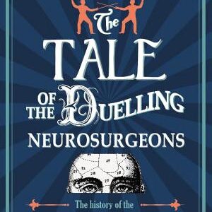 The Tale of the Duelling Neurosurgeons: The History of the Human Brain as Revealed by True Stories of Trauma, Madness, and Recovery