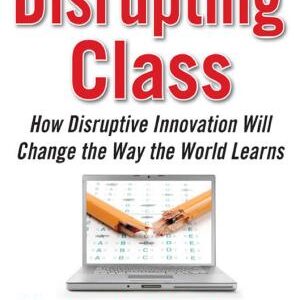 Disrupting Class: How Disruptive Innovation Will Change the Way the World Learns