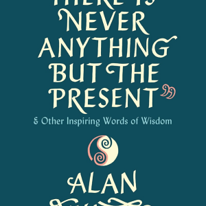There Is Never Anything but the Present: And Other Inspiring Words of Wisdom