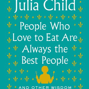 People Who Love to Eat Are Always the Best People: And Other Wisdom