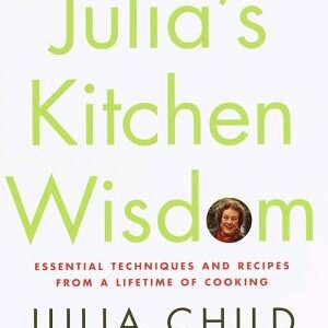 Julia's Kitchen Wisdom: Essential Techniques and Recipes from a Lifetime of Cooking