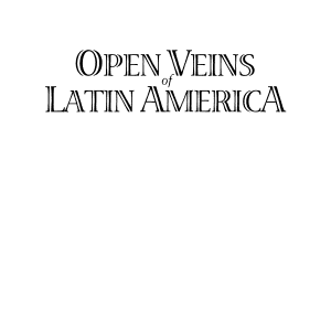 Open Veins of Latin America: Five Centuries of the Pillage of a Continent