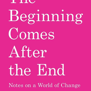 The Beginning Comes After the End: Notes on a World of Change