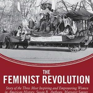 The Feminist Revolution: A Story of the Three Most Inspiring and Empowering Women in American History: Susan B. Anthony, Margaret Sanger, and Betty Friedan