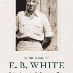 In the Words of E. B. White: Quotations from America's Most Companionable of Writers