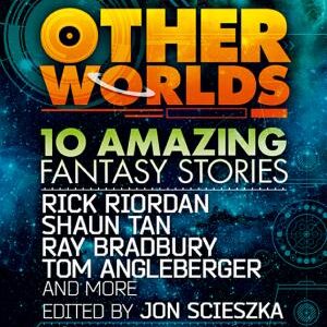 Other Worlds (feat. stories by Rick Riordan, Shaun Tan, Tom Angleberger, Ray Bradbury and more)