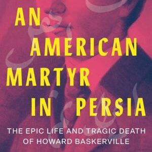 An American Martyr in Persia: The Epic Life and Tragic Death of Howard Baskerville