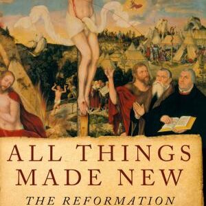 All Things Made New: The Reformation and Its Legacy