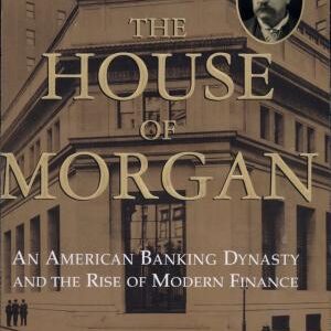 The House of Morgan: An American Banking Dynasty and the Rise of Modern Finance