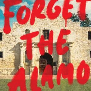 Forget the Alamo: The Rise and Fall of an American Myth