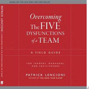 Overcoming the Five Dysfunctions of a Team: A Field Guide for Leaders, Managers, and Facilitators