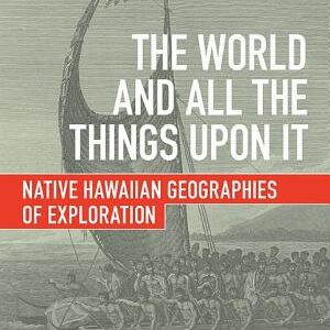 The World and All the Things upon It: Native Hawaiian Geographies of Exploration