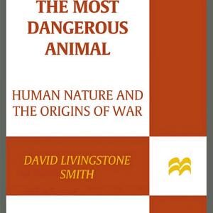 The Most Dangerous Animal: Human Nature and the Origins of War