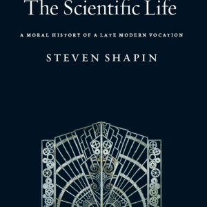 The Scientific Life: A Moral History of a Late Modern Vocation