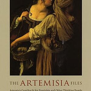 The Artemisia Files: Artemisia Gentileschi for Feminists and Other Thinking People