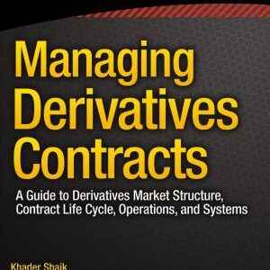Managing Derivatives Contracts: A Guide to Derivatives Market Structure, Contract Life Cycle, Operations, and Systems