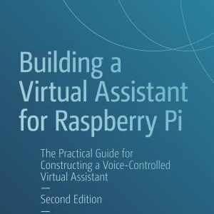Building a Virtual Assistant for Raspberry Pi: The Practical Guide for Constructing a Voice-Controlled Virtual Assistant