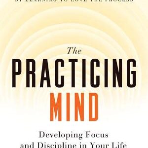 The Practicing Mind: Developing Focus and Discipline in Your Life Master Any Skill or Challenge by Learning to Love the Process