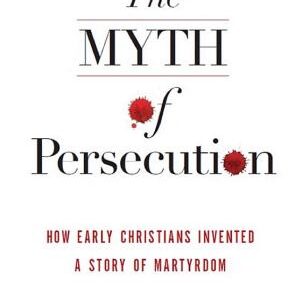 The Myth of Persecution: How Early Christians Invented a Story of Martyrdom