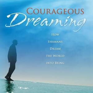 Courageous Dreaming: How Shamans Dream the World into Being