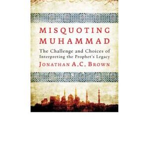 Misquoting Muhammad: The Challenge and Choices of Interpreting the Prophet's Legacy