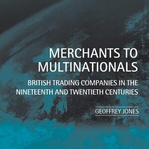 Merchants to Multinationals: British Trading Companies in the Nineteenth and Twentieth Centuries