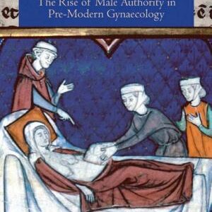 Making Women's Medicine Masculine: The Rise of Male Authority in Pre-Modern Gynaecology