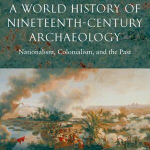 A World History of Nineteenth-Century Archaeology: Nationalism, Colonialism, and the Past