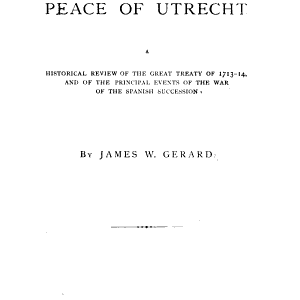 The Peace of Utrecht: A Historical Review of the Great Treaty of 1713-14, and of the Principal Events of the War of the Spanish Succession