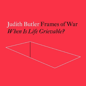Frames of War: When Is Life Grievable?