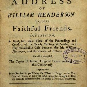 The address of William Henderson to his faithful friends, containing a short ... view of the proceedings ... of the yearly meeting at London, in a very remarkable case between the said William Henderson, and the Friends of Ireland. To which are added, the copies of several original papers relating to this controversy [&c.].