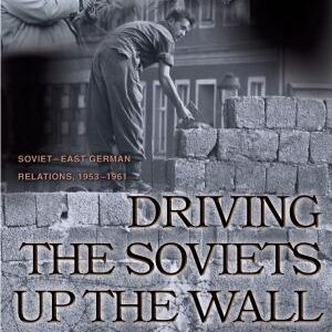 Driving the Soviets up the Wall: Soviet-East German Relations, 1953-1961