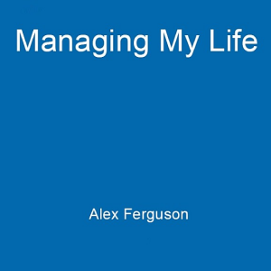 Managing My Life: My Autobiography: The first book by the legendary Manchester United manager