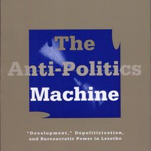 The Anti-politics Machine: "development," Depoliticization, and Bureaucratic Power in Lesotho