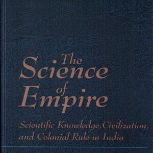 The Science of Empire: Scientific Knowledge, Civilization, and Colonial Rule in India