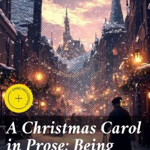 A Christmas Carol in Prose; Being a Ghost Story of Christmas: Enriched edition. A Timeless Tale of Redemption and Compassion