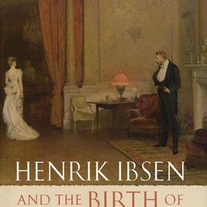 Henrik Ibsen and the Birth of Modernism: Art, Theater, Philosophy