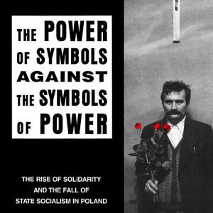 Power of Symbols Against the Symbols of Power: The Rise of Solidarity and the Fall of State Socialism in Poland