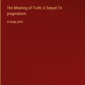 The Meaning of Truth; A Sequel To pragmatism: in large print