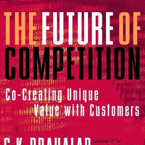 The Future of Competition: Co-Creating Unique Value With Customers