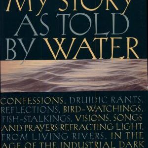 My Story as Told by Water: Confessions, Druidic Rants, Reflections, Bird-watchings, Fish-stalkings, Visions , Songs and Prayers Refracting Light, From Living Rivers, in the Age of the Ind