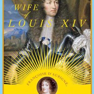 The Secret Wife of Louis XIV: Françoise D'Aubigné, Madame de Maintenon