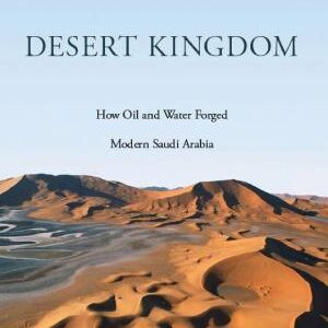 Desert Kingdom: How Oil and Water Forged Modern Saudi Arabia